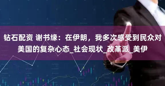 钻石配资 谢书缘：在伊朗，我多次感受到民众对美国的复杂心态_社会现状_改革派_美伊