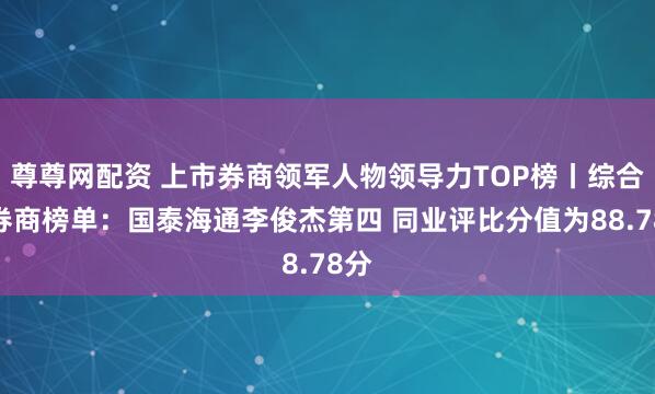 尊尊网配资 上市券商领军人物领导力TOP榜丨综合性券商榜单：国泰海通李俊杰第四 同业评比分值为88.78分