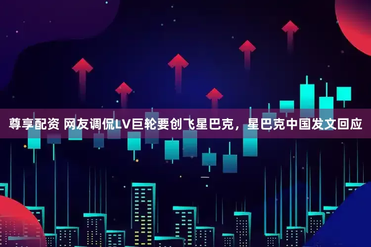 尊享配资 网友调侃LV巨轮要创飞星巴克，星巴克中国发文回应