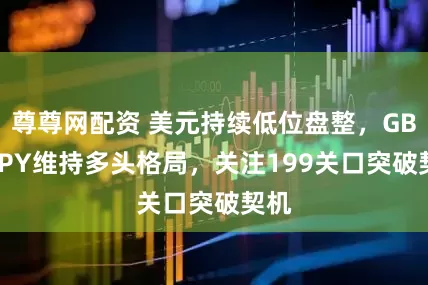 尊尊网配资 美元持续低位盘整，GBP/JPY维持多头格局，关注199关口突破契机