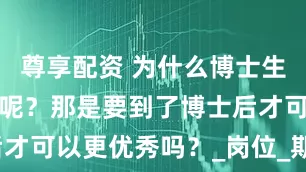 尊享配资 为什么博士生找工作也难呢？那是要到了博士后才可以更优秀吗？_岗位_期望_领域