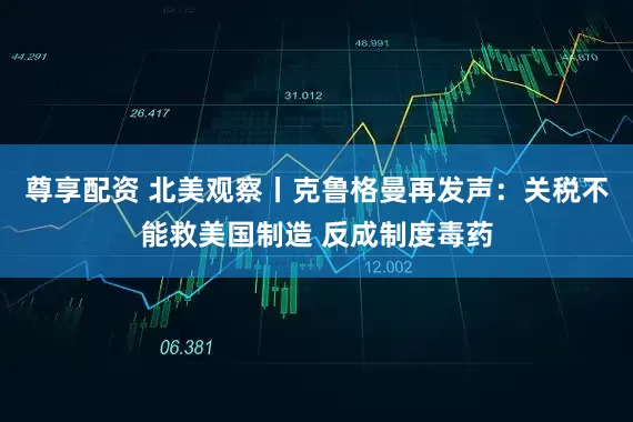 尊享配资 北美观察丨克鲁格曼再发声：关税不能救美国制造 反成制度毒药