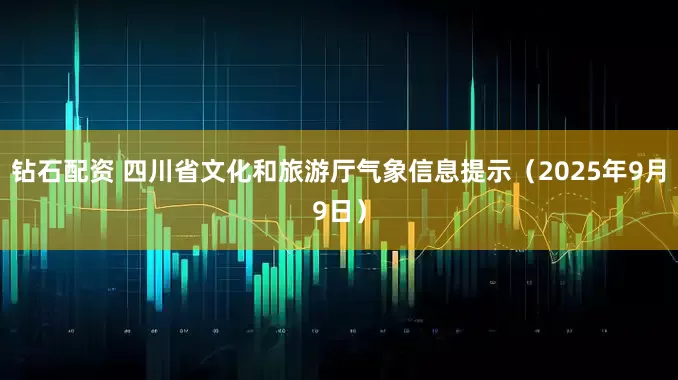 钻石配资 四川省文化和旅游厅气象信息提示（2025年9月9日）